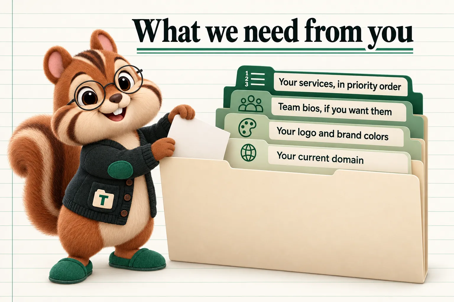 What we need from you: Your services, in priority order; Team bios, if you want them; Your logo and brand colors; Your current domain.